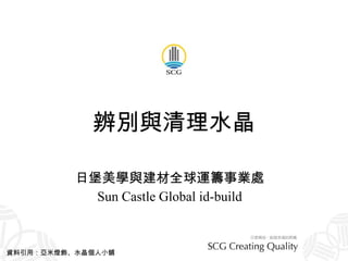 辨別與清理水晶 日堡美學與建材全球運籌事業處 Sun Castle Global id-build 資料引用：亞米燈飾、水晶個人小舖  
