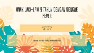 ANAK laki-laki 9 tahun dengan dengue
fever
pembimbing
dr. Ismi
Ramdani nita aryo dinda LATHIF NABILAH FEREN
 