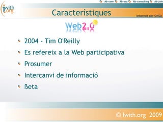 Característiques


2004 - Tim O'Reilly
Es refereix a la Web participativa
Prosumer
Intercanvi de informació
ßeta



                               © Iwith.org 2009
 