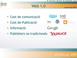 Web 1.0

Cost de comunicació
Cost de Publicació
Informació
Publishers no tradicionals




                             © Iwith.org 2009
 