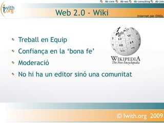 Web 2.0 - Wiki


Treball en Equip
Confiança en la ‘bona fe’
Moderació
No hi ha un editor sinó una comunitat




                                © Iwith.org 2009
 