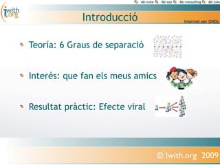 Introducció

Teoría: 6 Graus de separació


Interés: que fan els meus amics


Resultat pràctic: Efecte viral




                                  © Iwith.org 2009
 