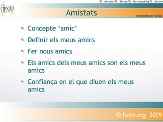 Amistats
Concepte ‘amic’
Definir els meus amics
Fer nous amics
Els amics dels meus amics son els meus
amics
Confiança en el que diuen els meus
amics


                            © Iwith.org 2009
 