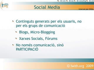 Social Media

Continguts generats per els usuaris, no
per els grups de comunicació
 Blogs, Micro-Blogging
 Xarxes Socials, Fórums
No només comunicació, sinó
PARTICIPACIÓ



                              © Iwith.org 2009
 