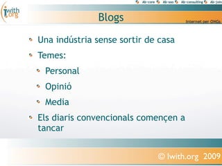 Blogs
Una indústria sense sortir de casa
Temes:
 Personal
 Opinió
 Media
Els diaris convencionals començen a
tancar


                             © Iwith.org 2009
 