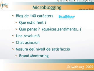 Microblogging
Blog de 140 caràcters
 Que estic fent ?
 Que penso ? (queixes,sentiments..)
Una revolució
Chat asíncron
Mesura del nivell de satisfacció
 Brand Monitoring

                              © Iwith.org 2009
 