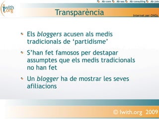 Transparència

Els bloggers acusen als medis
tradicionals de ‘partidisme’
S’han fet famosos per destapar
assumptes que els medis tradicionals
no han fet
Un blogger ha de mostrar les seves
afiliacions


                                © Iwith.org 2009
 