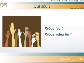 Qui sóu ?




       Que feu ?
       Que voleu fer ?




              © Iwith.org 2009
 