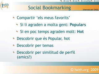 Social Bookmarking
Compartir ‘els meus favorits’
 Si li agraden a molta gent: Populars
 Si en poc temps agraden molt: Hot
Descobrir que és Popular, hot
Descobrir per temas
Descobrir per similitud de perfil
(amics?)


                                © Iwith.org 2009
 