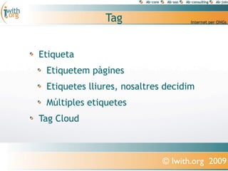 Tag


Etiqueta
 Etiquetem pàgines
 Etiquetes lliures, nosaltres decidim
 Múltiples etiquetes
Tag Cloud



                             © Iwith.org 2009
 