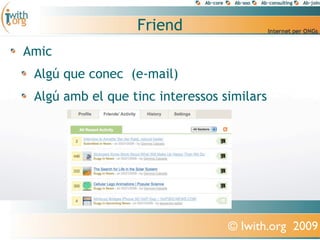 Friend
Amic
 Algú que conec (e-mail)
 Algú amb el que tinc interessos similars




                                  © Iwith.org 2009
 