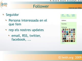 Follower

Seguidor
 Persona interessada en el
 que fem
 rep els nostres updates
   email, RSS, twitter,
   facebook, ...




                             © Iwith.org 2009
 