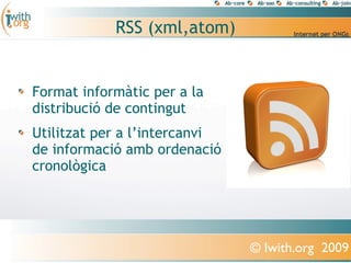 RSS (xml,atom)


Format informàtic per a la
distribució de contingut
Utilitzat per a l’intercanvi
de informació amb ordenació
cronològica




                               © Iwith.org 2009
 