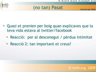 (no tan) Pasat


Quasi et prenien per boig quan explicaves que la
teva vida estava al twitter/facebook
 Reacció: por al desconegut / pérdua intimitat
 Reacció 2: tan important et creus?




                                  © Iwith.org 2009
 