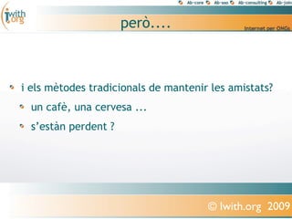però....



i els mètodes tradicionals de mantenir les amistats?
  un cafè, una cervesa ...
  s’estàn perdent ?




                                      © Iwith.org 2009
 