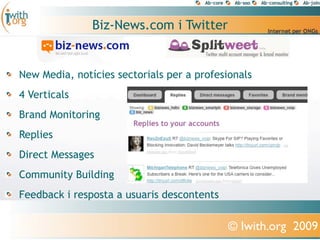 Biz-News.com i Twitter


New Media, notícies sectorials per a profesionals
4 Verticals
Brand Monitoring
Replies
Direct Messages
Community Building
Feedback i resposta a usuaris descontents


                                            © Iwith.org 2009
 