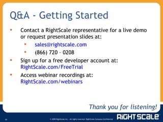 Q&A - Getting Started Contact a RightScale representative for a live demo or request presentation slides at:  [email_address] (866) 720 – 0208 Sign up for a free developer account at:  RightScale.com/FreeTrial   Access webinar recordings at: RightScale.com/webinars Thank you for listening! 