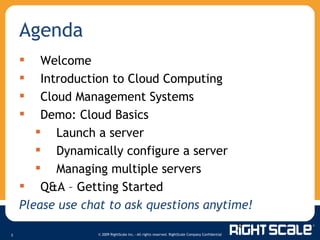 Agenda Welcome Introduction to Cloud Computing Cloud Management Systems Demo: Cloud Basics Launch a server Dynamically configure a server Managing multiple servers Q&A  –  Getting Started Please use chat to ask questions anytime! 