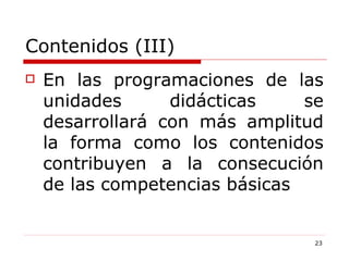 Contenidos (III) En las programaciones de las unidades didácticas se desarrollará con más amplitud la forma como los contenidos contribuyen a la consecución de las competencias básicas 
