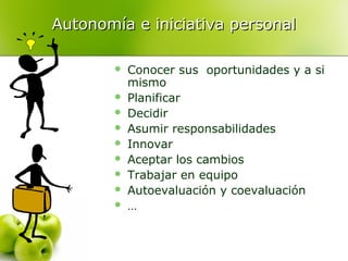 Autonomía e iniciativa personal










Conocer sus oportunidades y a si
mismo
Planificar
Decidir
Asumir responsabilidades
Innovar
Aceptar los cambios
Trabajar en equipo
Autoevaluación y coevaluación
…

 