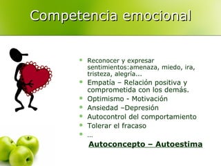 Competencia emocionalCompetencia emocional
 Reconocer y expresar
sentimientos:amenaza, miedo, ira,
tristeza, alegría...
 Empatía – Relación positiva y
comprometida con los demás.
 Optimismo - Motivación
 Ansiedad –Depresión
 Autocontrol del comportamiento
 Tolerar el fracaso
 …
Autoconcepto – Autoestima
 