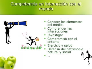 Competencia en interacción con elCompetencia en interacción con el
mundomundo
 Conocer los elementos
del medio.
 Comprender las
interacciones
 Investigar
 Compromiso con el
entorno
 Ejercicio y salud
 Defensa del patrimonio
natural y social
 …
 