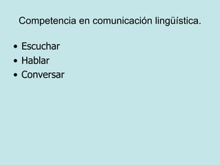 Competencia en comunicación lingüística.

• Escuchar
• Hablar
• Conversar
 