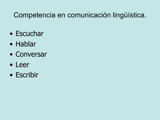 Competencia en comunicación lingüística.

•   Escuchar
•   Hablar
•   Conversar
•   Leer
•   Escribir
 