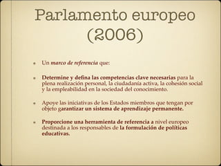 Parlamento europeo
      (2006)
Un marco de referencia que:

Determine y deﬁna las competencias clave necesarias para la
p...
