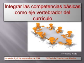 Integrar las competencias básicas
     como eje vertebrador del
              currículo




                                                     Flor Núñez Nieto

Almería, 8 y 9 de septiembre de 2011   CEPs de la Provincia de Huelva
 