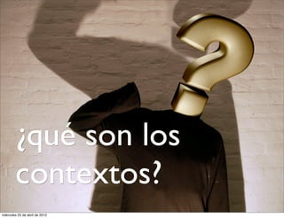 ¿qué son los
        contextos?
miércoles 25 de abril de 2012
 