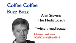 Alan Stevens
The MediaCoach
Twitter: mediacoach
Coffee Coffee
Buzz Buzz
All tweets welcome
#CaffeCultureShow2015
 
