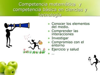 Competencia matemática y
competencia básica en ciencias y
tecnología
 Conocer los elementos
del medio.
 Comprender las
interacciones
 Investigar
 Compromiso con el
entorno
 Ejercicio y salud
 …
 