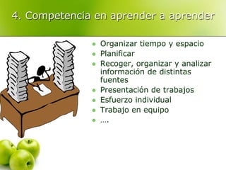 4. Competencia en aprender a aprender
 Organizar tiempo y espacio
 Planificar
 Recoger, organizar y analizar
información de distintas
fuentes
 Presentación de trabajos
 Esfuerzo individual
 Trabajo en equipo
 ….
 