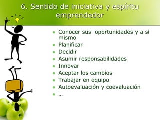6. Sentido de iniciativa y espíritu
emprendedor
 Conocer sus oportunidades y a si
mismo
 Planificar
 Decidir
 Asumir responsabilidades
 Innovar
 Aceptar los cambios
 Trabajar en equipo
 Autoevaluación y coevaluación
 …
 