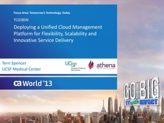 Deploying a Unified Cloud Management
Platform for Flexibility, Scalability and
Innovative Service Delivery
TC028SN
Focus Area: Tomorrow’s Technology, Today
Terri Spencer
UCSF Medical Center
 
