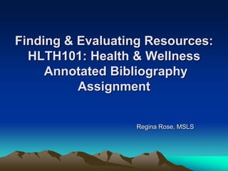 Finding & Evaluating Resources:
HLTH101: Health & Wellness
Annotated Bibliography
Assignment
Regina Rose, MSLS
 