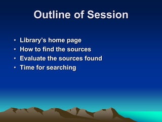Outline of Session
• Library’s home page
• How to find the sources
• Evaluate the sources found
• Time for searching
 