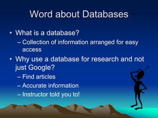 Word about Databases
• What is a database?
– Collection of information arranged for easy
access
• Why use a database for research and not
just Google?
– Find articles
– Accurate information
– Instructor told you to!
 