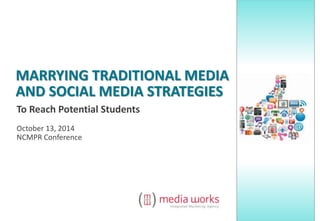 MARRYING TRADITIONAL MEDIA 
AND SOCIAL MEDIA STRATEGIES 
To Reach Potential Students 
October 13, 2014 
NCMPR Conference 
 