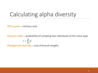 Calculating alpha diversity
OTU counts – richness only
Simpson index – probability of sampling two individuals of the same type
Phylogenetic diversity – sum of branch lengths
34
 