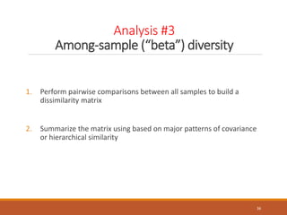 Analysis #3
Among-sample (“beta”) diversity
1. Perform pairwise comparisons between all samples to build a
dissimilarity matrix
2. Summarize the matrix using based on major patterns of covariance
or hierarchical similarity
36
 