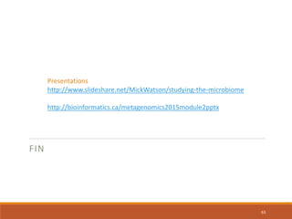 FIN
63
Presentations
http://www.slideshare.net/MickWatson/studying-the-microbiome
http://bioinformatics.ca/metagenomics2015module2pptx
 
