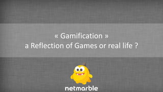 « Gamification »
a Reflection of Games or real life ?
 