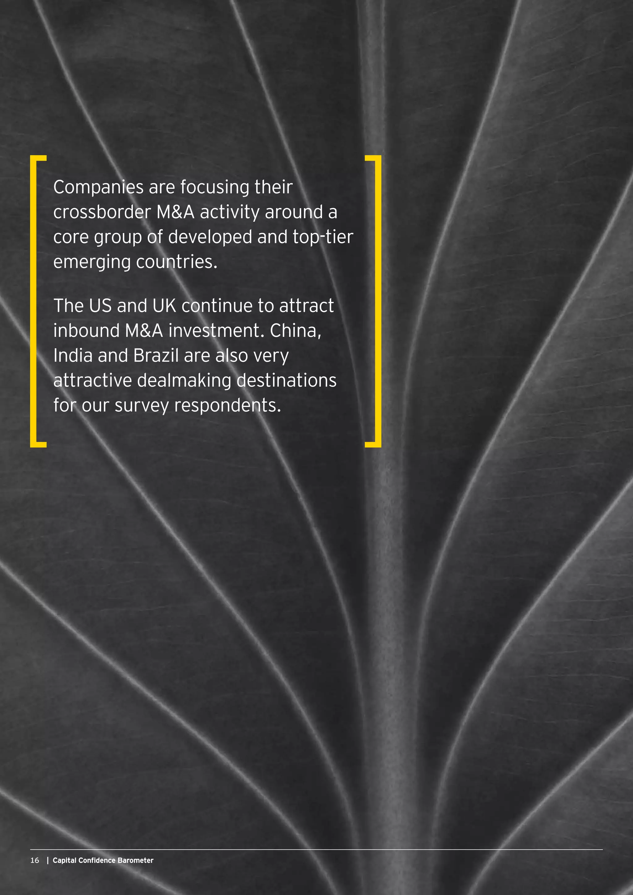 16 | Capital Confidence Barometer
Companies are focusing their
crossborder MA activity around a
core group of developed and top-tier
emerging countries.
The US and UK continue to attract
inbound MA investment. China,
India and Brazil are also very
attractive dealmaking destinations
for our survey respondents.
 