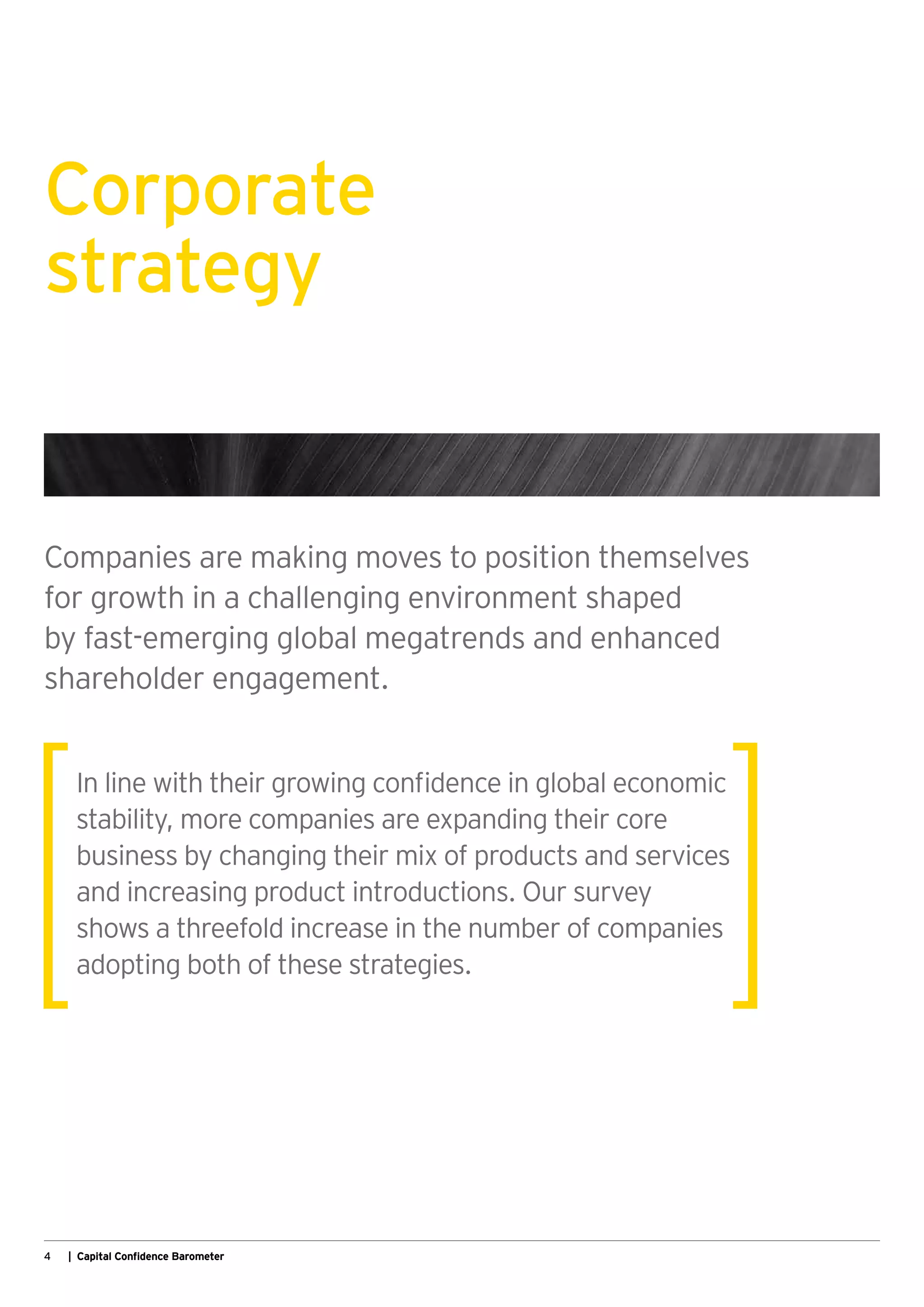 4 | Capital Confidence Barometer
Corporate
strategy
Companies are making moves to position themselves
for growth in a challenging environment shaped
by fast-emerging global megatrends and enhanced
shareholder engagement.
In line with their growing confidence in global economic
stability, more companies are expanding their core
business by changing their mix of products and services
and increasing product introductions. Our survey
shows a threefold increase in the number of companies
adopting both of these strategies.
 