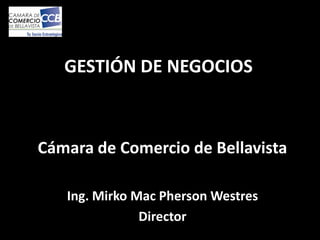 GESTIÓN DE NEGOCIOS
Cámara de Comercio de Bellavista
Ing. Mirko Mac Pherson Westres
Director
 
