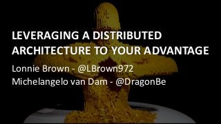LEVERAGING	A	DISTRIBUTED	
ARCHITECTURE	TO	YOUR	ADVANTAGE
Lonnie	Brown	-	@LBrown972	
Michelangelo	van	Dam	-	@DragonBe
 