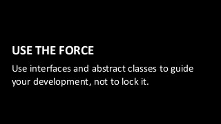 USE	THE	FORCE
Use	interfaces	and	abstract	classes	to	guide	
your	development,	not	to	lock	it.
 