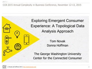 © Novak and Hoffman 2015 | http://postsocial.gwu.edu
Exploring Emergent Consumer
Experience: A Topological Data
Analysis Approach
Tom Novak
Donna Hoffman
The George Washington University
Center for the Connected Consumer
CCB 2015 Annual Complexity in Business Conference, November 12-13, 2015
1
 